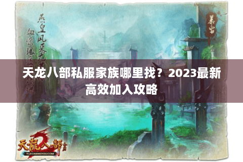 天龙八部私服家族哪里找？2023最新高效加入攻略