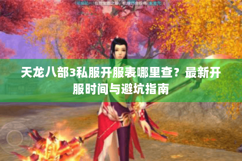 天龙八部3私服开服表哪里查？最新开服时间与避坑指南