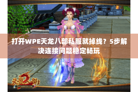 打开WPE天龙八部私服就掉线？5步解决连接问题稳定畅玩
