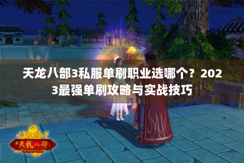 天龙八部3私服单刷职业选哪个？2023最强单刷攻略与实战技巧