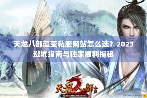 天龙八部超变私服网站怎么选？2023避坑指南与独家福利揭秘