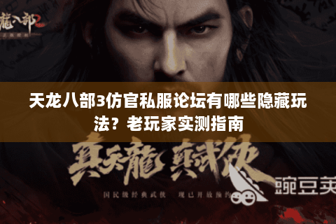 天龙八部3仿官私服论坛有哪些隐藏玩法？老玩家实测指南