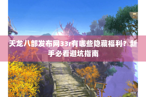 天龙八部发布网33r有哪些隐藏福利?新手必看避坑指南 天龙八部发布网33r有哪些隐藏福利?新手必看避坑指南
