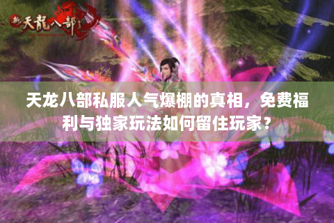 天龙八部私服人气爆棚的真相，免费福利与独家玩法如何留住玩家？