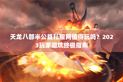 天龙八部半公益私服网值得玩吗？2023玩家避坑终极指南