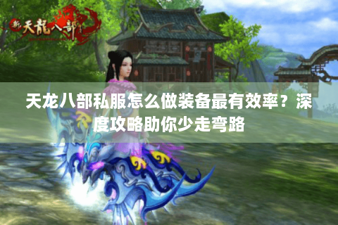 天龙八部私服怎么做装备最有效率？深度攻略助你少走弯路