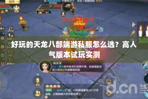 好玩的天龙八部端游私服怎么选？高人气版本试玩实测