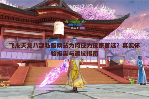 飞虎天龙八部私服网站为何成为玩家首选？真实体验报告与避坑指南