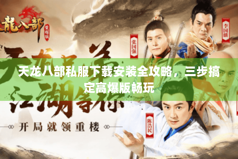 天龙八部私服下载安装全攻略，三步搞定高爆版畅玩