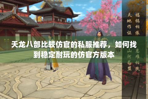 天龙八部比较仿官的私服推荐，如何找到稳定耐玩的仿官方版本