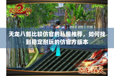 天龙八部比较仿官的私服推荐，如何找到稳定耐玩的仿官方版本