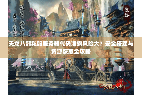 天龙八部私服服务器代码泄露风险大？安全搭建与资源获取全攻略