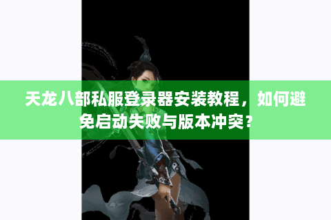 天龙八部私服登录器安装教程，如何避免启动失败与版本冲突？
