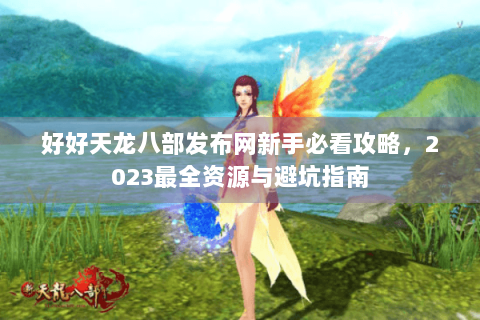 好好天龙八部发布网新手必看攻略，2023最全资源与避坑指南