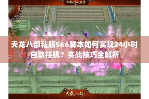 天龙八部私服566脚本如何实现24小时自动挂机？实战技巧全解析