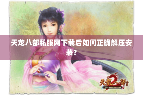 天龙八部私服网下载后如何正确解压安装？