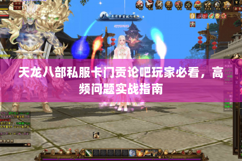天龙八部私服卡门贡论吧玩家必看，高频问题实战指南