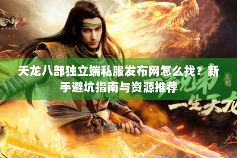 天龙八部独立端私服发布网怎么找？新手避坑指南与资源推荐