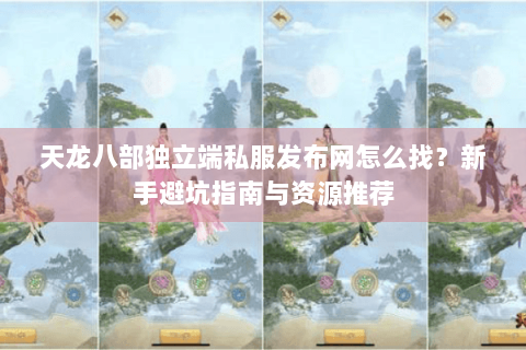 天龙八部独立端私服发布网怎么找？新手避坑指南与资源推荐