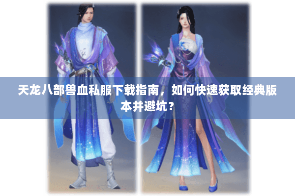 天龙八部兽血私服下载指南，如何快速获取经典版本并避坑？