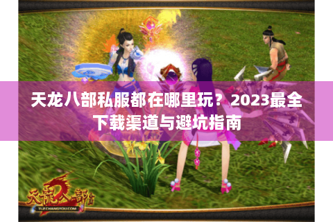 天龙八部私服都在哪里玩？2023最全下载渠道与避坑指南