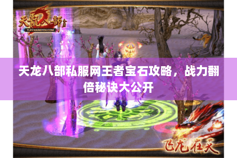 天龙八部私服网王者宝石攻略，战力翻倍秘诀大公开
