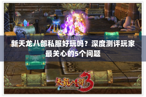 新天龙八部私服好玩吗？深度测评玩家最关心的5个问题