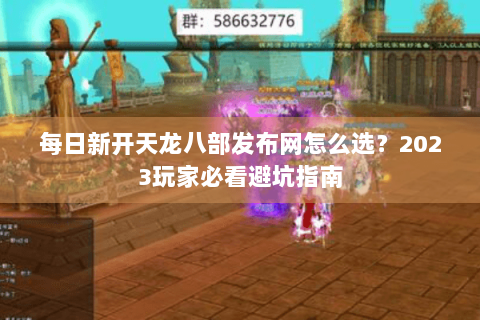 每日新开天龙八部发布网怎么选？2023玩家必看避坑指南
