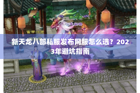 新天龙八部私服发布网服怎么选？2023年避坑指南