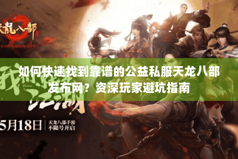 如何快速找到靠谱的公益私服天龙八部发布网？资深玩家避坑指南