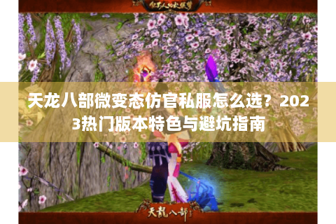天龙八部微变态仿官私服怎么选？2023热门版本特色与避坑指南
