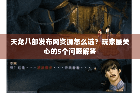 天龙八部发布网资源怎么选？玩家最关心的5个问题解答