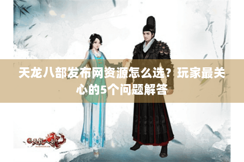 天龙八部发布网资源怎么选？玩家最关心的5个问题解答