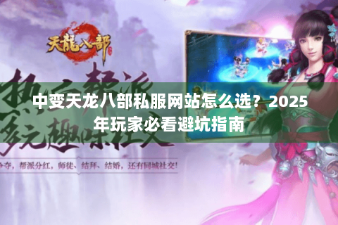 中变天龙八部私服网站怎么选？2025年玩家必看避坑指南