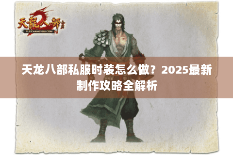 天龙八部私服时装怎么做？2025最新制作攻略全解析
