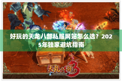 好玩的天龙八部私服网站怎么选？2025年独家避坑指南