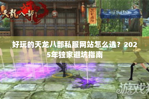 好玩的天龙八部私服网站怎么选？2025年独家避坑指南