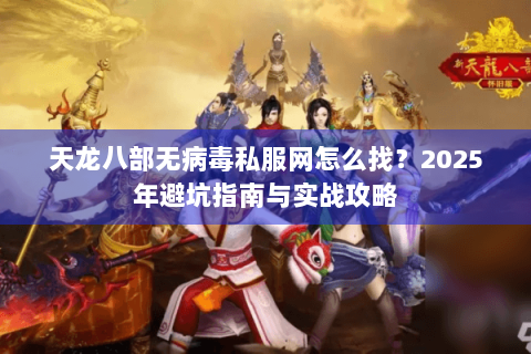 天龙八部无病毒私服网怎么找？2025年避坑指南与实战攻略