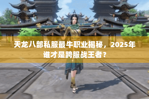 天龙八部私服最牛职业揭秘，2025年谁才是跨服战王者？