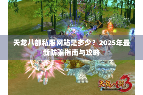 天龙八部私服网站是多少？2025年最新防骗指南与攻略