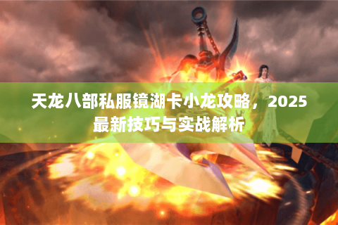 天龙八部私服镜湖卡小龙攻略，2025最新技巧与实战解析