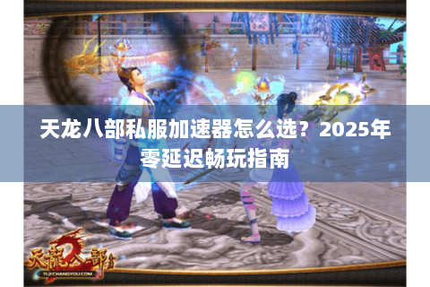 天龙八部私服加速器怎么选？2025年零延迟畅玩指南