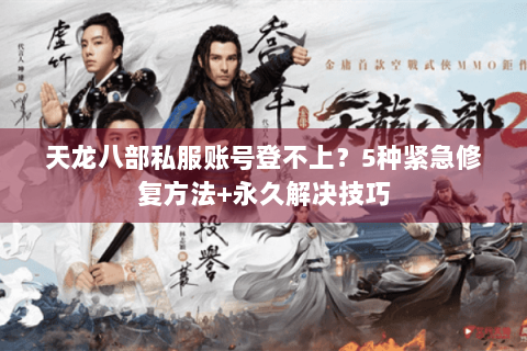天龙八部私服账号登不上？5种紧急修复方法+永久解决技巧