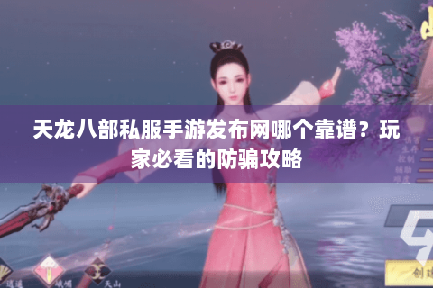 天龙八部私服手游发布网哪个靠谱？玩家必看的防骗攻略
