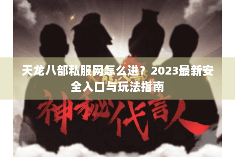 天龙八部私服网怎么进？2023最新安全入口与玩法指南