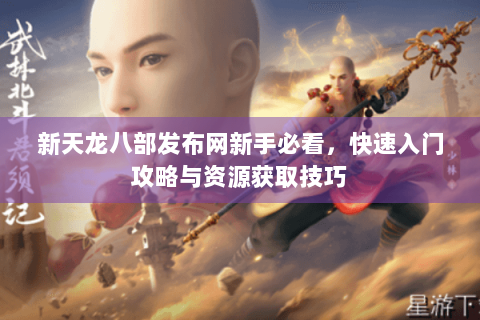 新天龙八部发布网新手必看，快速入门攻略与资源获取技巧