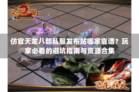 仿官天龙八部私服发布站哪家靠谱？玩家必看的避坑指南与资源合集