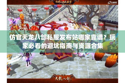 仿官天龙八部私服发布站哪家靠谱？玩家必看的避坑指南与资源合集