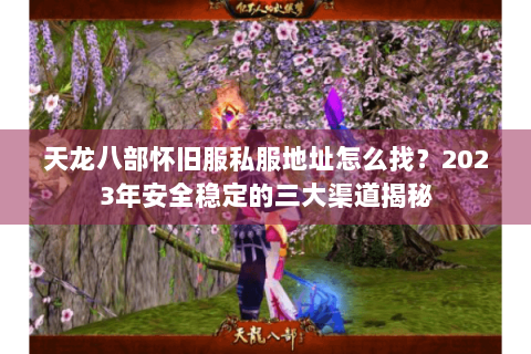 天龙八部怀旧服私服地址怎么找？2023年安全稳定的三大渠道揭秘