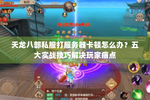 天龙八部私服打服务器卡顿怎么办？五大实战技巧解决玩家痛点